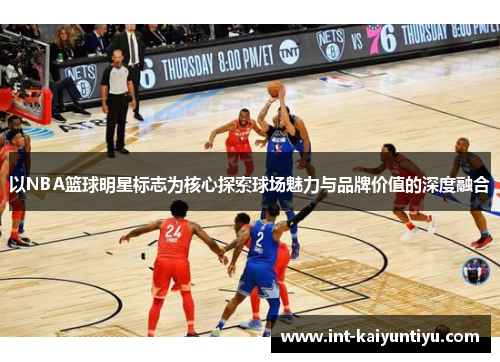 以NBA篮球明星标志为核心探索球场魅力与品牌价值的深度融合