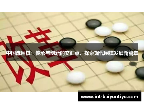 中国流围棋：传承与创新的交汇点，探索现代围棋发展新篇章