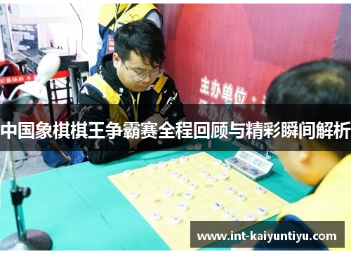 中国象棋棋王争霸赛全程回顾与精彩瞬间解析